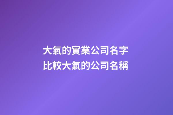 大氣的實業公司名字 比較大氣的公司名稱